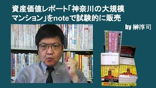 資産価値レポート「神奈川の大規模マンション」をnoteで試験的に販売　by榊淳司