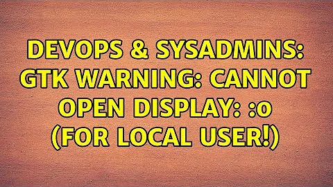 DevOps & SysAdmins: Gtk Warning: cannot open display: :0 (for local user!) (2 Solutions!!)