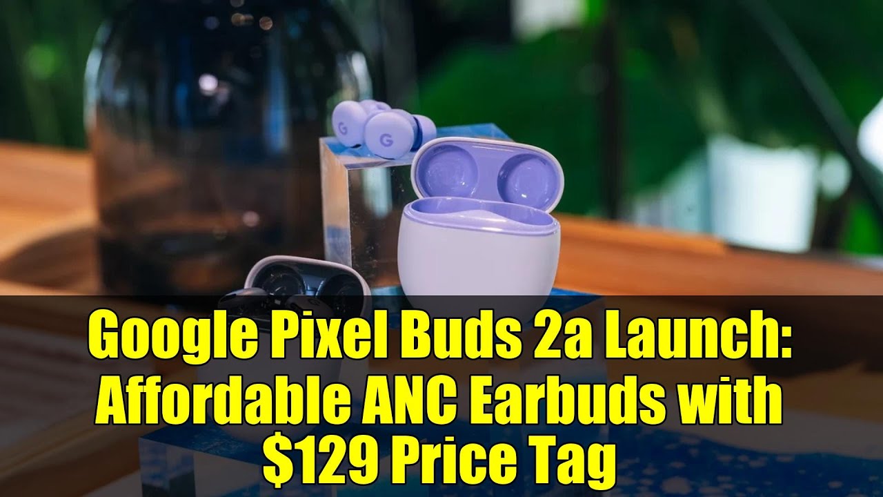 Google Pixel Buds 2a Launch: Affordable ANC Earbuds with $129 Price Tag