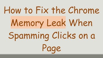 How to Fix the Chrome Memory Leak When Spamming Clicks on a Page