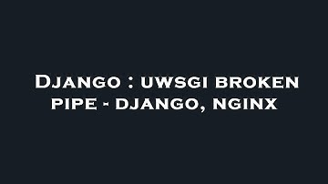 Django : uwsgi broken pipe - django, nginx
