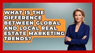 What Is the Difference Between Global and Local Real Estate Marketing Trends?