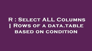 R : Select ALL Columns | Rows of a data.table based on condition