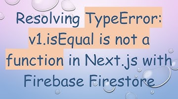 Resolving TypeError: v1.isEqual is not a function in Next.js with Firebase Firestore