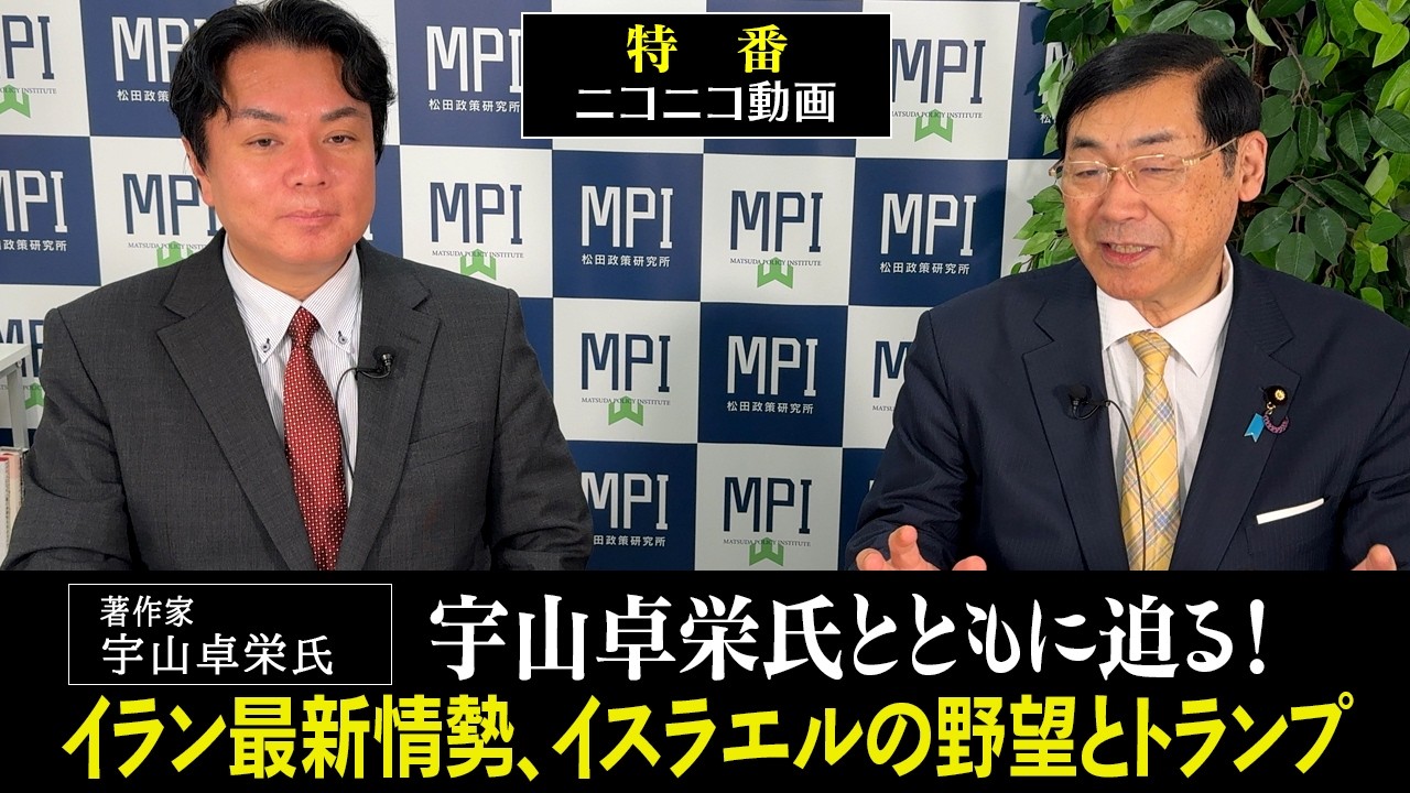 特番「宇山卓栄氏とともに迫る！イラン最新情勢、イスラエルの野望とトランプ」参議院議員、松田政策研究所代表　松田学　×　著作家　宇山卓栄氏