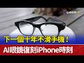 下一個十年不滑手機! AI眼鏡復刻iPhone時刻