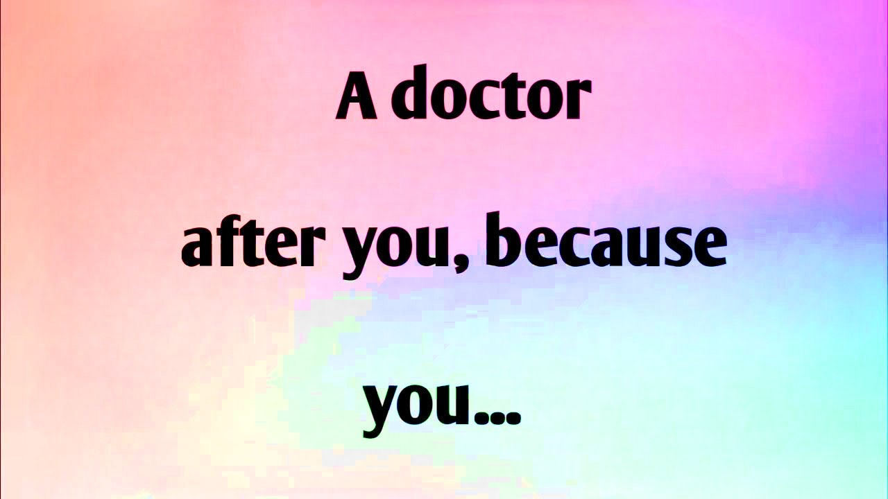 A DOCTOR AFTER YOU, BECAUSE YOU