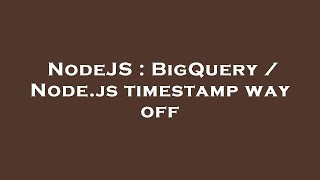 NodeJS : BigQuery / Node.js timestamp way off