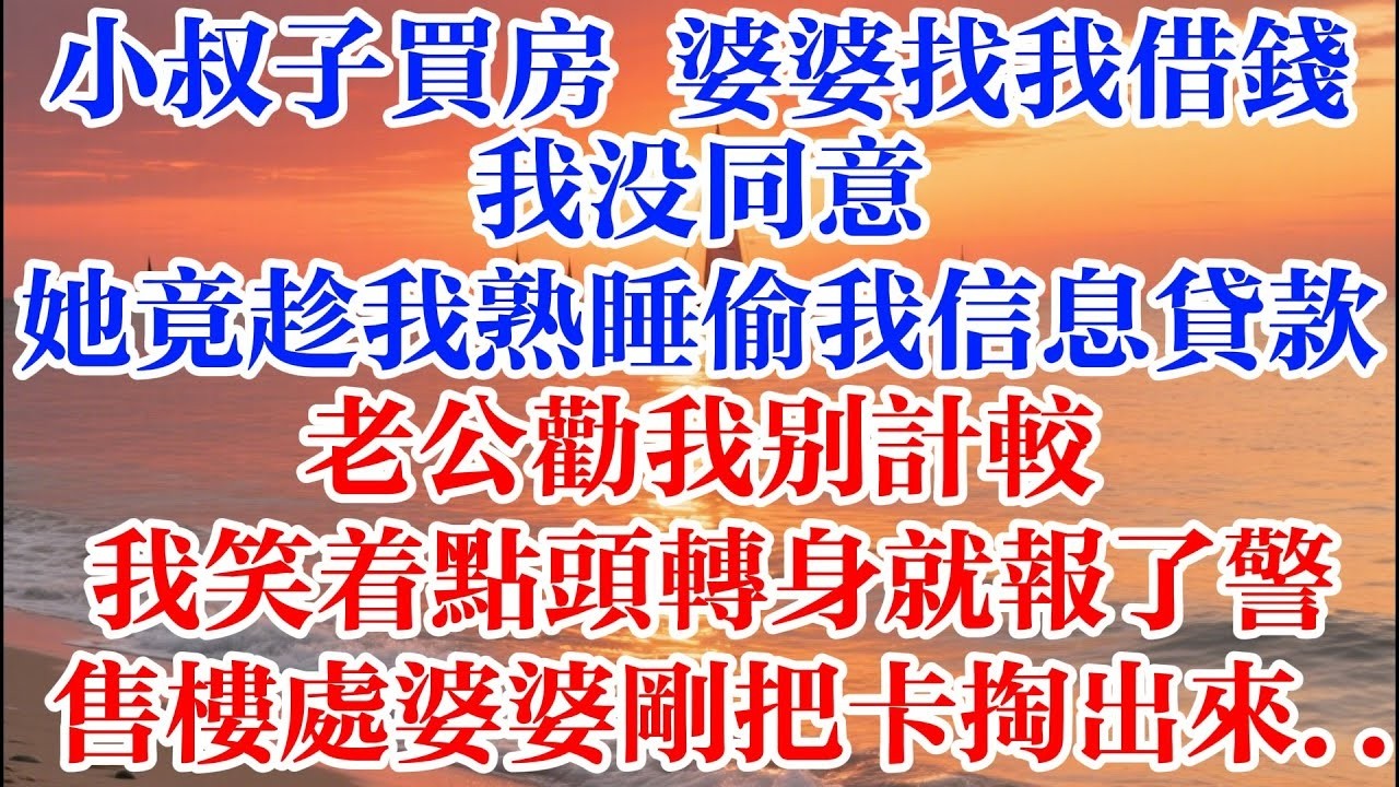 小叔子買房婆婆找我借錢 我沒同意 她竟趁我熟睡偷我信息貸款 老公勸我別計較 我笑着點頭轉身就報了警 售樓處婆婆剛把卡掏出來