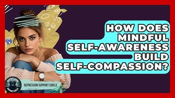 How Does Mindful Self-awareness Build Self-compassion? - Depression Support Circle