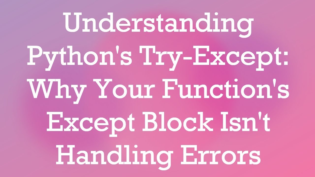 Understanding Python's Try-Except: Why Your Function's Except Block Isn ...