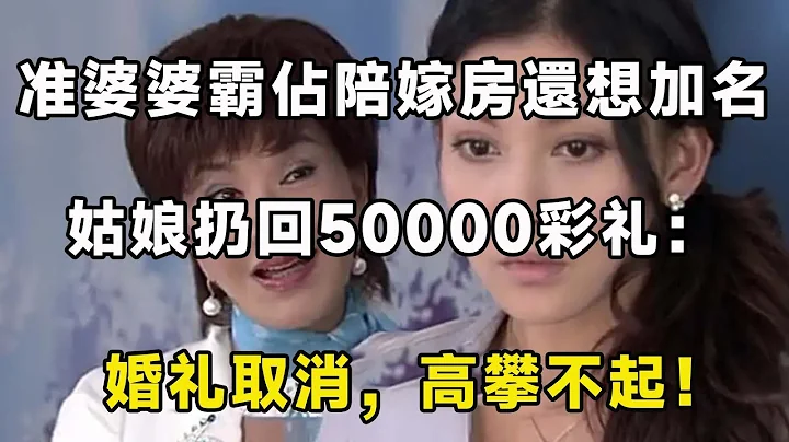 准婆婆霸占陪嫁房还想加名，姑娘扔回50000彩礼：婚礼取消，高攀不起！ | 翠花的秘密 - 天天要闻