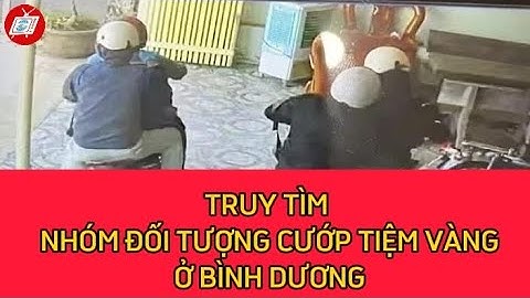 TRUY TÌM NHÓM ĐỐI TƯỢNG CƯỚP TIỆM VÀNG Ở BÌNH DƯƠNG I TIN HOT TRONG NƯỚC I THTN