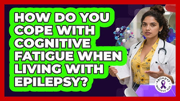How Do You Cope With Cognitive Fatigue When Living With Epilepsy? - Epilepsy Wellness Hub