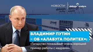 Владимир Путин – об «Алабуга Политех»: «Татарстан показывает очень хороший пример работы с кадрами»