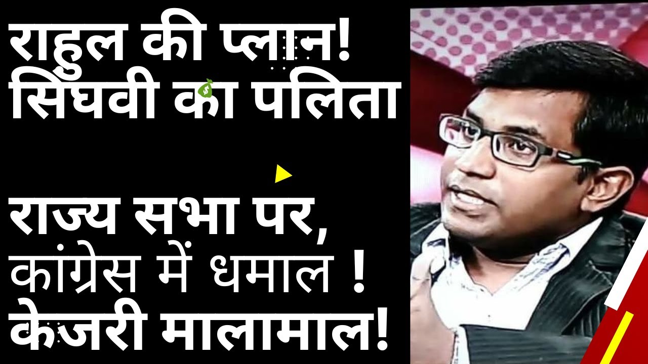 राहुल की प्लान! सिंघवी का पालिता   राज्य सभा पर, कांग्रेस में धमाल ! केजरी मालामाल!