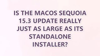 Is the macOS Sequoia 15.3 update really just as large as its standalone installer? (2 SOLUTIONS!!)