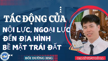 TÁC ĐỘNG CỦA NỘI LỰC, NGOẠI LỰC ĐẾN ĐỊA HÌNH BỀ MẶT TRÁI ĐẤT