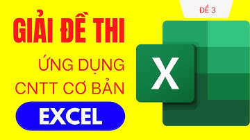 Hướng dẫn chi tiết Giải đề thi Ứng dụng CNTT cơ bản - Phần Excel Đề 3