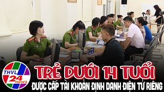 Trẻ dưới 14 tuổi được cấp tài khoản định danh điện tử riêng