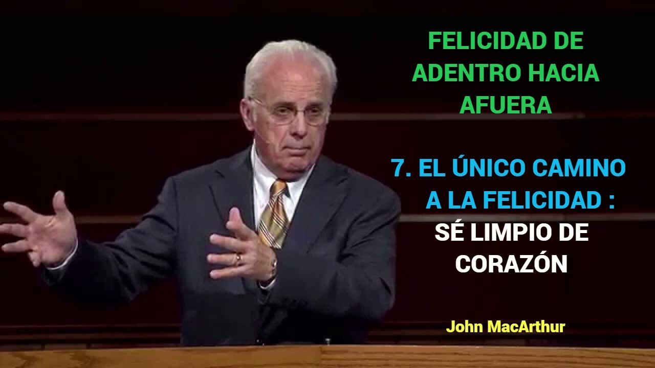 EL ÚNICO CAMINO A LA FELICIDAD : SÉ LIMPIO DE CORAZÓN - John MacArthur