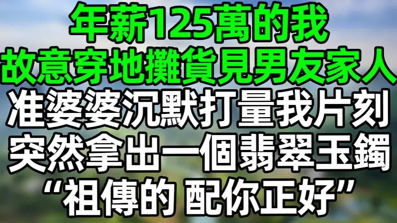 年薪125萬的我，故意穿地攤貨去見男友家人，准婆婆沉默打量我片刻，突然拿出一個翡翠玉鐲，“祖傳的，配你正好”#深夜淺讀 #夜讀人生 #大橘講故事  #情感故事  #講故事  #幸福生活 #深夜故事