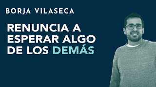 Renuncia a esperar algo de los demás | Borja Vilaseca