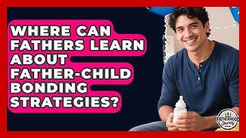 Where Can Fathers Learn About Father-Child Bonding Strategies? | Fatherhood Journey Network News