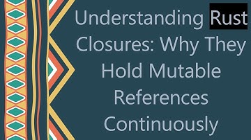 Understanding Rust Closures: Why They Hold Mutable References Continuously