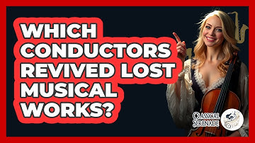 Which Conductors Revived Lost Musical Works? - Classical Serenade