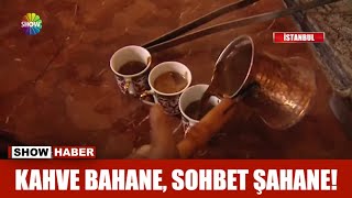 Kahve bahane, sohbet şahane!