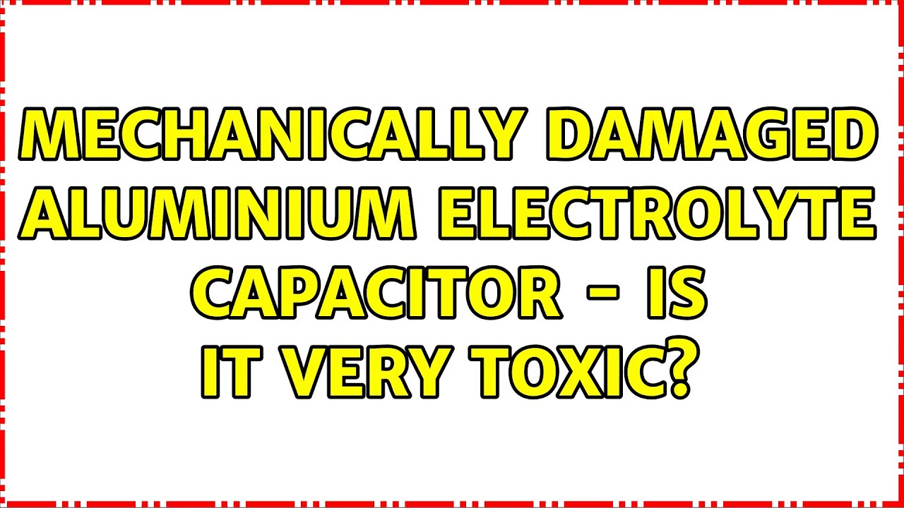 Mechanically damaged aluminium electrolyte capacitor is it very toxic