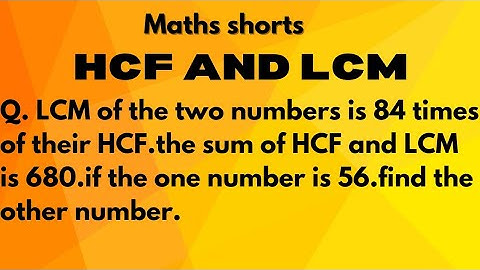 Q. LCM of the two numbers is 84 times of their HCF.the sum of HCF and LCM is 680.if the one number..