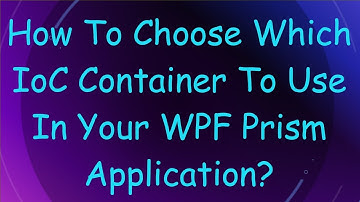 How To Choose Which IoC Container To Use In Your WPF Prism Application?