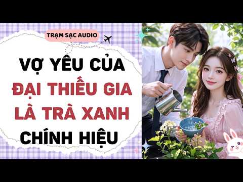 [Truyện Audio] VỢ YÊU CỦA ĐẠI THIẾU GIA LÀ TRÀ XANH CHÍNH HIỆU | Trạm Sạc Audio