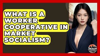 What Is A Worker Cooperative In Market Socialism? - Socialism Explained