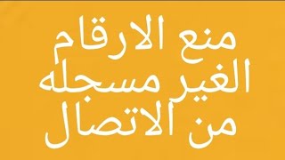 منع الارقام الغير مسجله من الاتصال بك