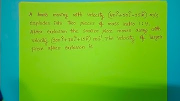 a bomb moving with velocity (40i+50j-25k)m/s explodes into two pieces of mass ratio 1:4 after