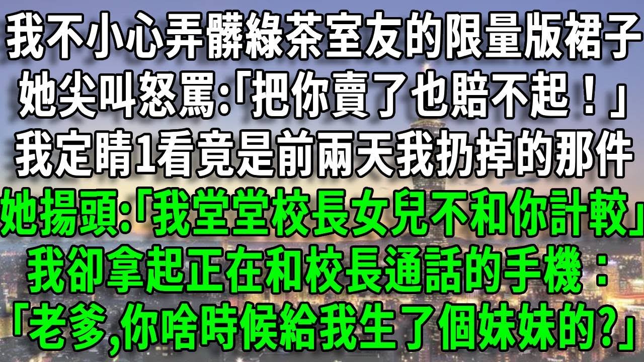 我不小心弄髒室友的限量版裙子，她尖叫怒罵:｢把你賣了也賠不起！｣我定睛1看竟是前兩天我扔掉的那件，她揚頭:｢我堂堂校長女兒不和你計較｣，我卻拿起正在和校長通話的手機：｢爹,你啥時候給我生了個妹妹?｣