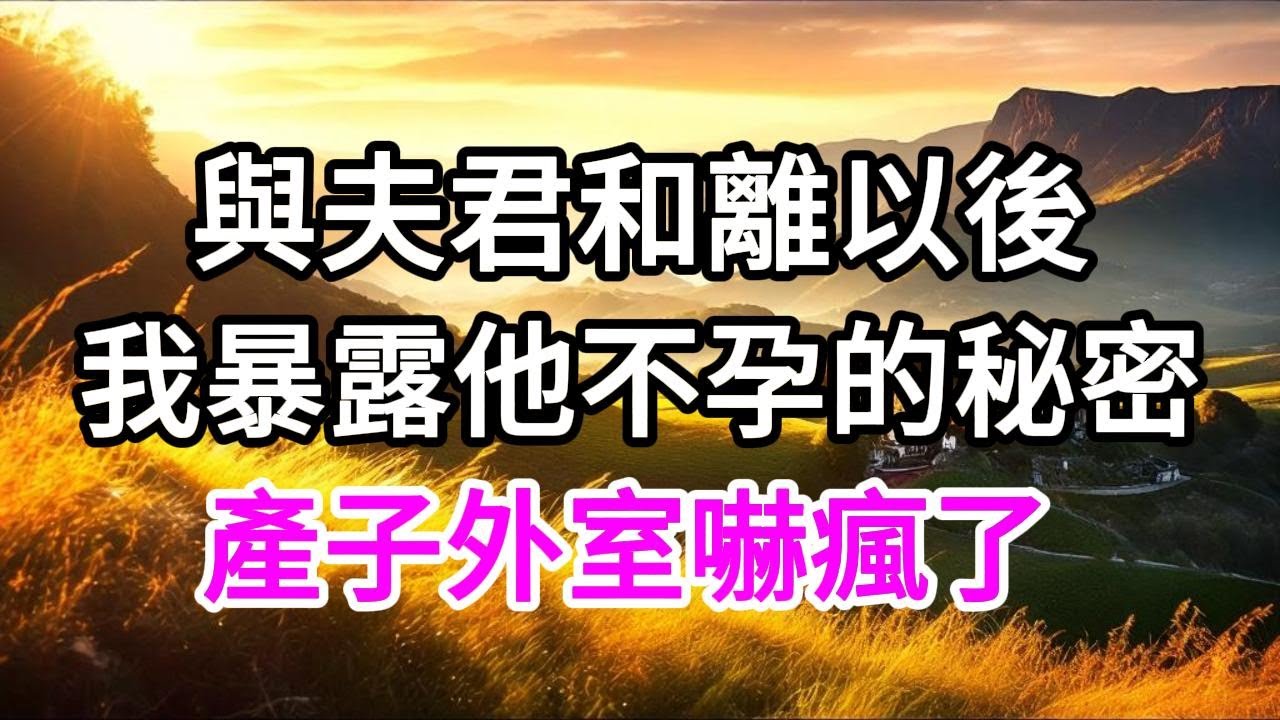 與夫君和離以後，我暴露他不孕的秘密，產子外室嚇瘋了 【美好人生】
