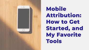 Mobile Attribution: How to Get Started, and My Favorite Tools