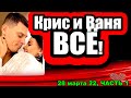 Крис и Ваня РАССТАЛИСЬ! Белая НЕ ПЬЁТ! Дом 2 Новости и Слухи 28.03.2022 ЧАСТЬ 1