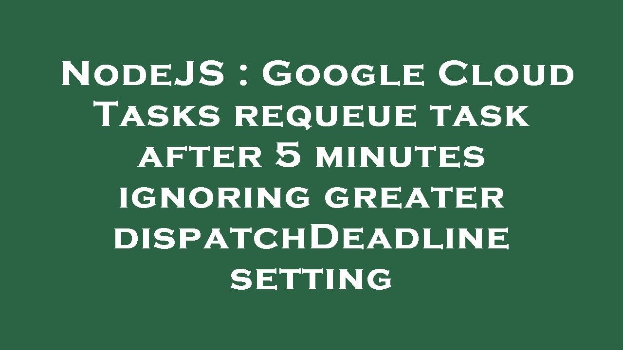 NodeJS : Google Cloud Tasks requeue task after 5 minutes ignoring ...