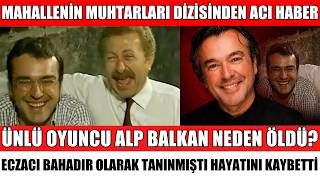 MAHALLENİN MUHTARLARI DİZİSİNİN SEVİLEN OYUNCUSU ALP BALKAN HAYATINI KAYBETTİ ECZACI BAHADIR ÖLDÜ MÜ