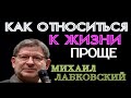 КАК ОТНОСИТЬСЯ К ЖИЗНИ ПРОЩЕ.  МИХАИЛ ЛАБКОВСКИЙ.