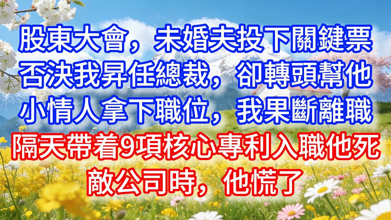股東大會，未婚夫投下關鍵票否決我昇任總裁，卻轉頭幫他小情人拿下職位，我果斷離職，隔天帶着9項核心專利入職他死敵公司時，他慌了