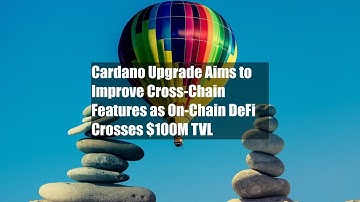 Cardano Upgrade Aims to Improve Cross-Chain Features as On-Chain DeFi Crosses $100M TVL