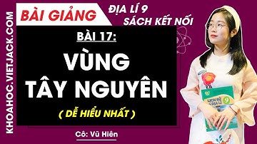 Địa lí 9 Bài 17: Vùng Tây Nguyên - Kết nối tri thức (DỄ HIỂU NHẤT)