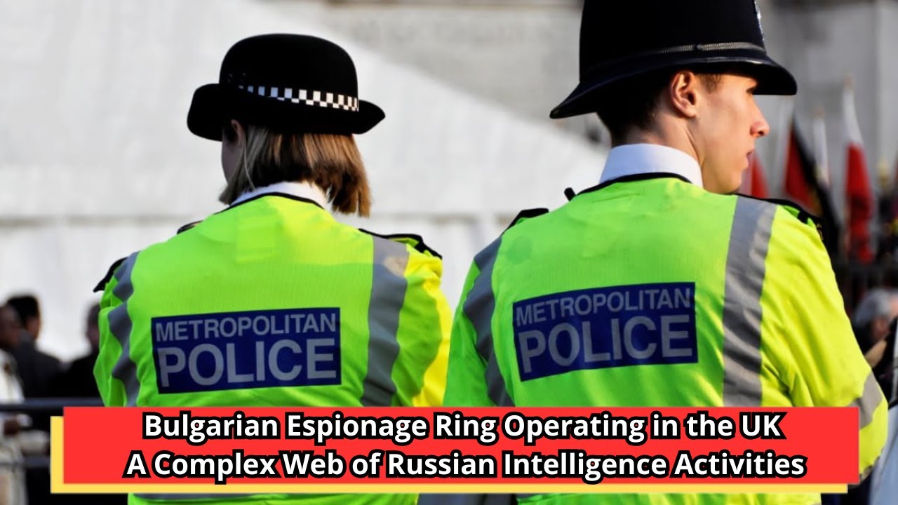 Bulgarian Espionage Ring Operating in the UK A Complex Web of Russian Intelligence Activities