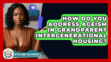 How Do You Address Ageism In Grandparent Intergenerational Housing? - Better Family Relationships